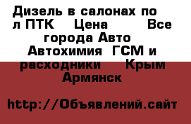 Дизель в салонах по 20 л ПТК. › Цена ­ 30 - Все города Авто » Автохимия, ГСМ и расходники   . Крым,Армянск